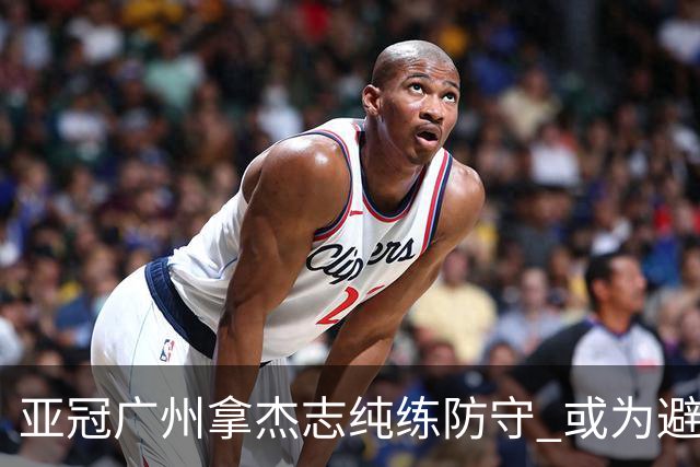 亚冠广州拿杰志纯练防守 或为避免重蹈国安覆辙？